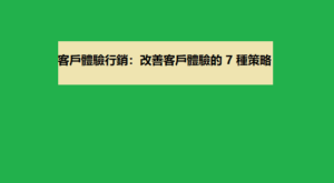 客戶體驗行銷：改善客戶體驗的 7 種策略